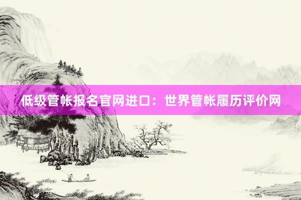 低级管帐报名官网进口：世界管帐履历评价网