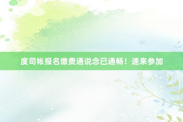 度司帐报名缴费通说念已通畅！速来参加