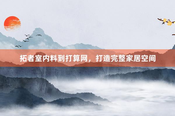 拓者室内料到打算网，打造完整家居空间