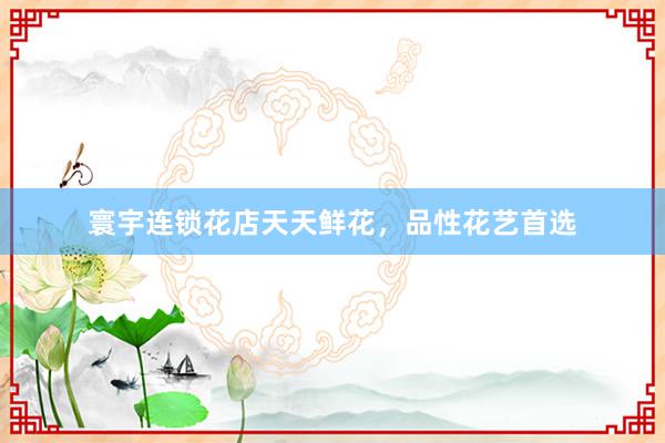 寰宇连锁花店天天鲜花，品性花艺首选